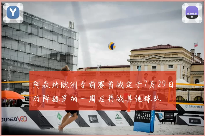 阿森纳欧洲季前赛首战定于7月29日对阵赫罗纳一周后再战其他球队