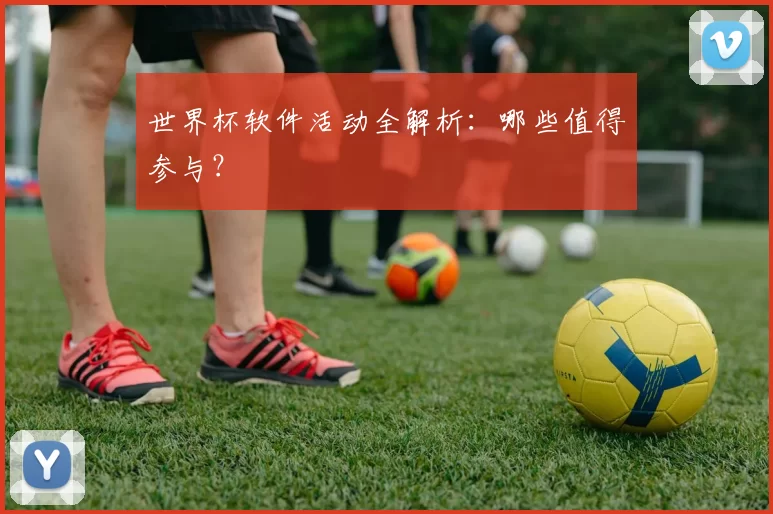 世界杯软件活动全解析:哪些值得参与?