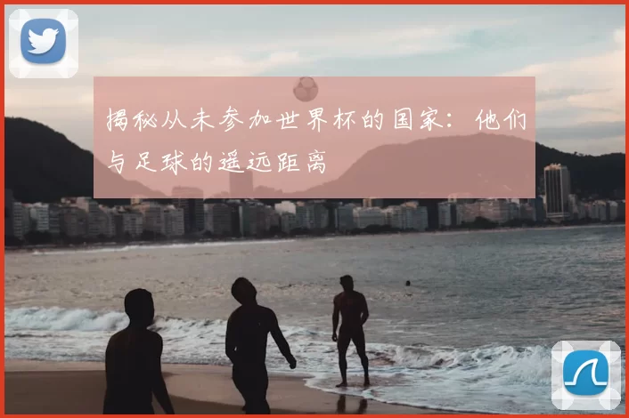 揭秘从未参加世界杯的国家:他们与足球的遥远距离
