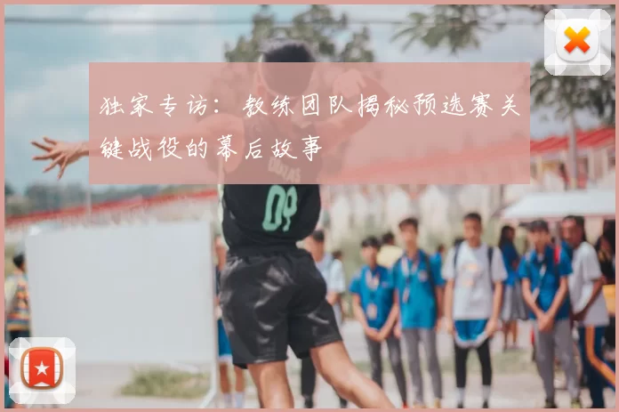 独家专访：教练团队揭秘预选赛关键战役的幕后故事
