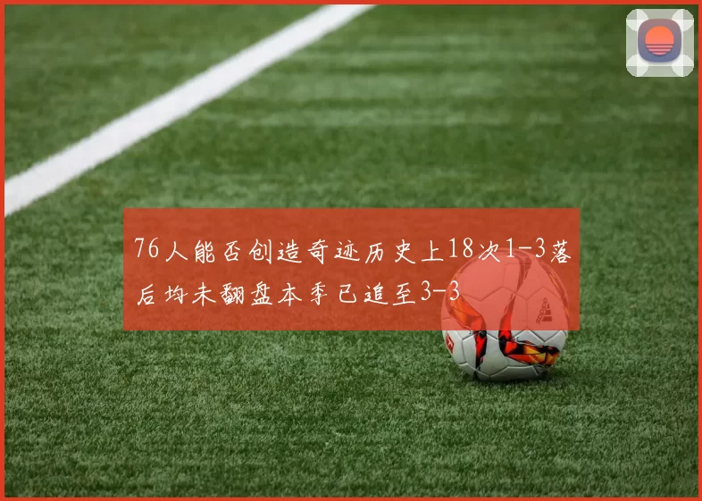 76人能否创造奇迹历史上18次1-3落后均未翻盘本季已追至3-3