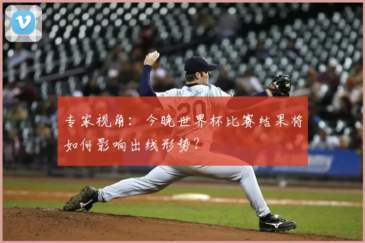 专家视角:今晚世界杯比赛结果将如何影响出线形势?