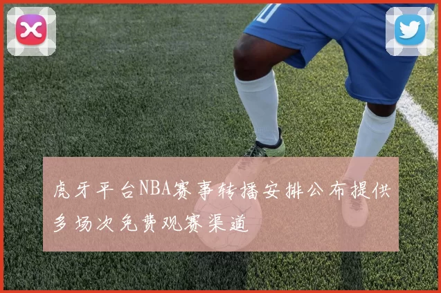 虎牙平台NBA赛事转播安排公布提供多场次免费观赛渠道