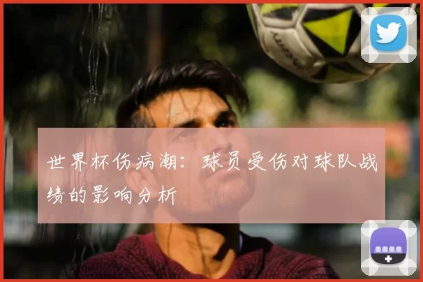 世界杯伤病潮:球员受伤对球队战绩的影响分析