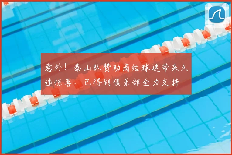 意外!泰山队赞助商给球迷带来久违惊喜,已得到俱乐部全力支持