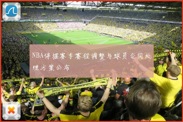 NBA停摆赛季赛程调整与球员合同处理方案公布