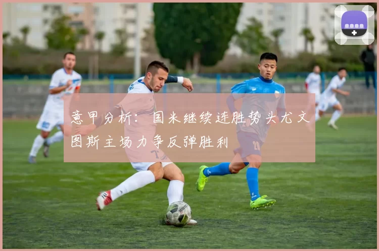 意甲分析:国米继续连胜势头尤文图斯主场力争反弹胜利