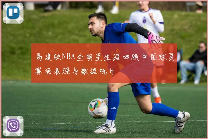 易建联NBA全明星生涯回顾中国球员赛场表现与数据统计