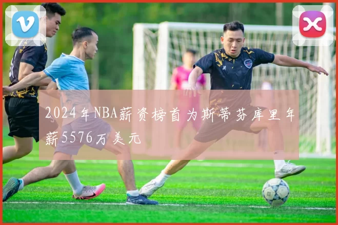 2024年NBA薪资榜首为斯蒂芬库里年薪5576万美元