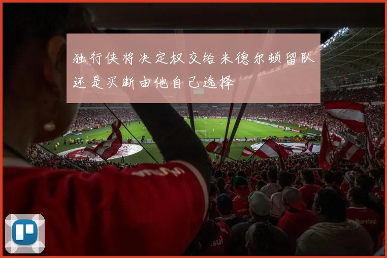 独行侠将决定权交给米德尔顿留队还是买断由他自己选择