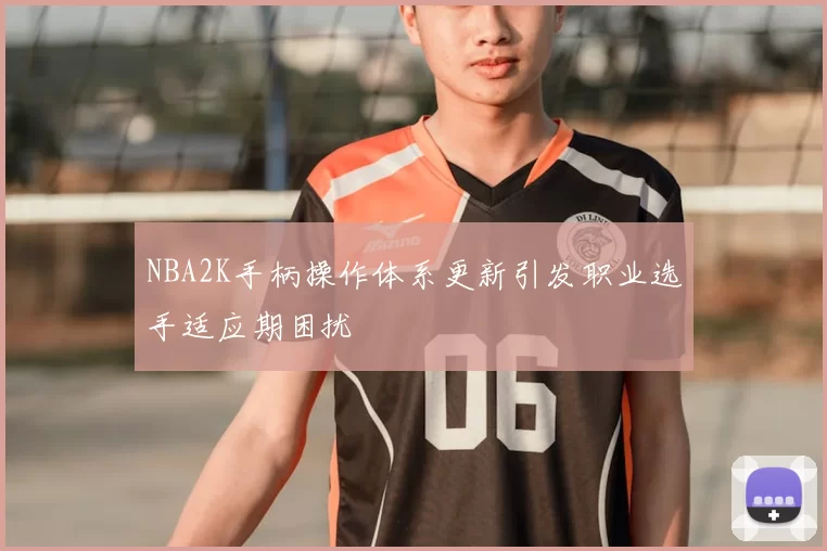 NBA2K手柄操作体系更新引发职业选手适应期困扰