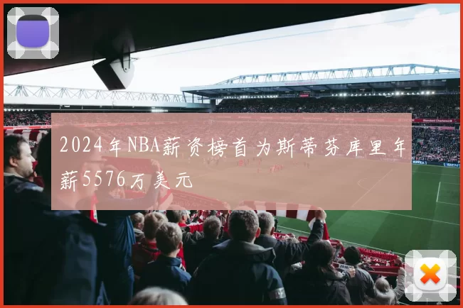 2024年NBA薪资榜首为斯蒂芬库里年薪5576万美元