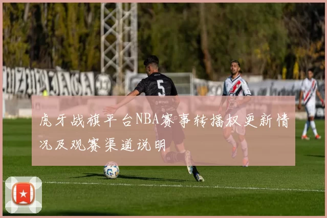 虎牙战旗平台NBA赛事转播权更新情况及观赛渠道说明