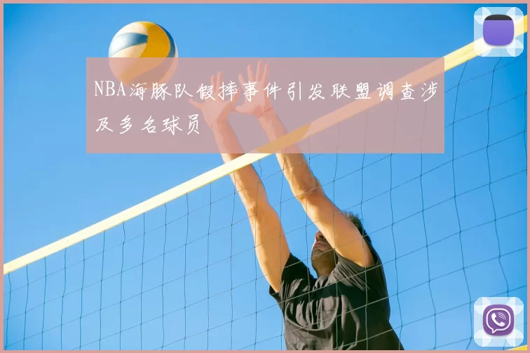 NBA海豚队假摔事件引发联盟调查涉及多名球员