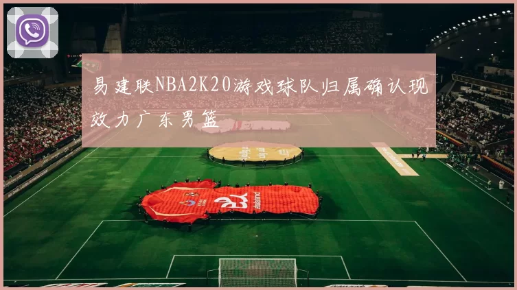 易建联NBA2K20游戏球队归属确认现效力广东男篮