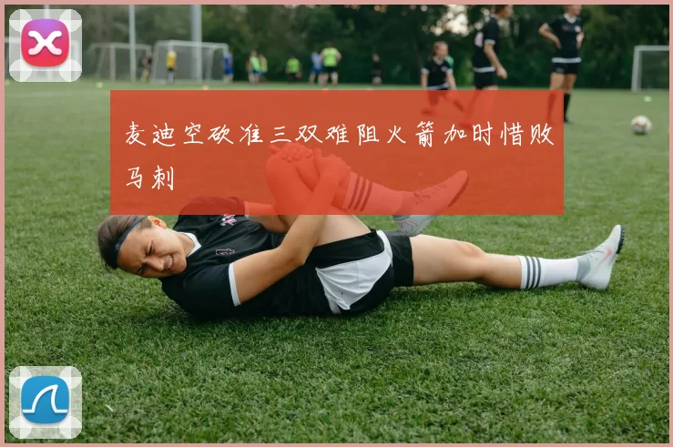 麦迪空砍准三双难阻火箭加时惜败马刺