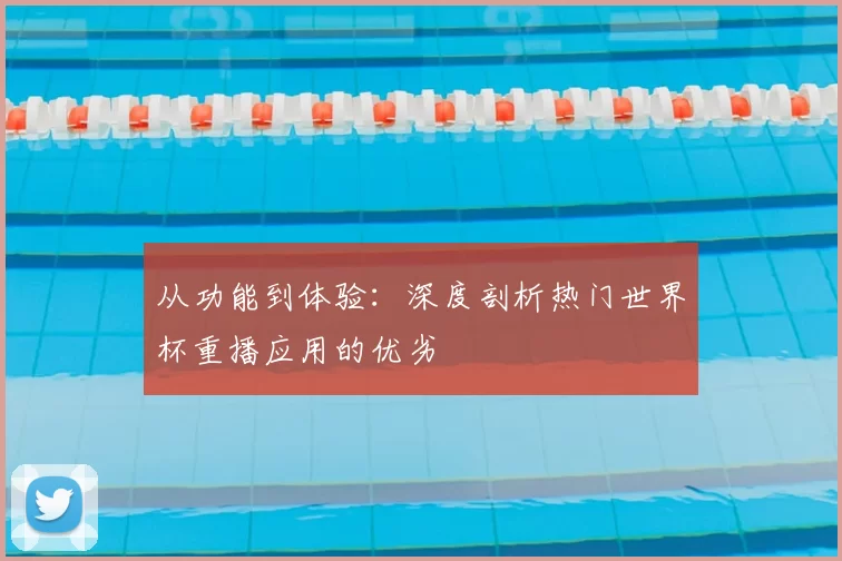 从功能到体验:深度剖析热门世界杯重播应用的优劣