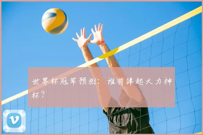 世界杯冠军预测:谁将捧起大力神杯?