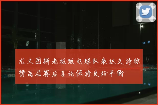 尤文图斯老板致电球队表达支持称赞高层赛后言论保持良好平衡
