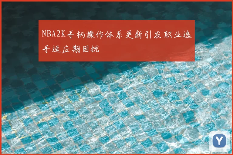 NBA2K手柄操作体系更新引发职业选手适应期困扰