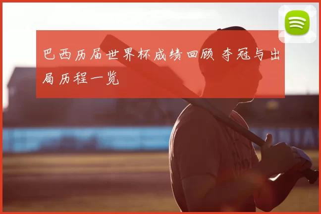 巴西历届世界杯成绩回顾 夺冠与出局历程一览