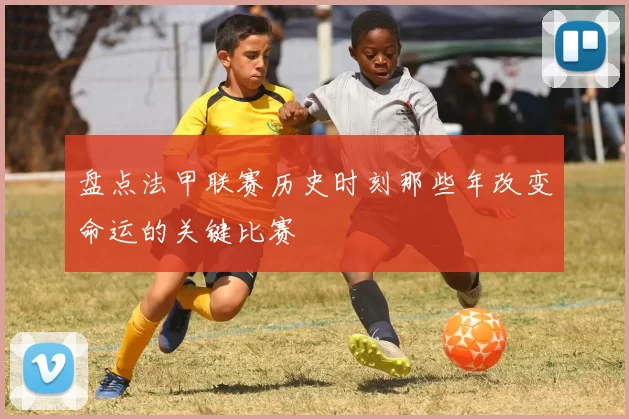 盘点法甲联赛历史时刻那些年改变命运的关键比赛