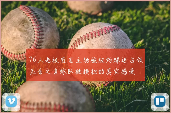 76人老板直言主场被纽约球迷占领无奈之言球队被横扫的真实感受