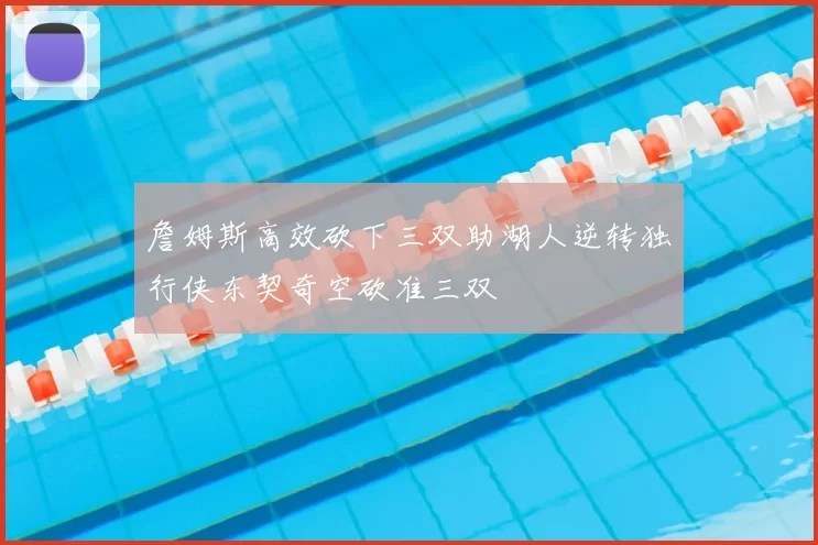 詹姆斯高效砍下三双助湖人逆转独行侠东契奇空砍准三双