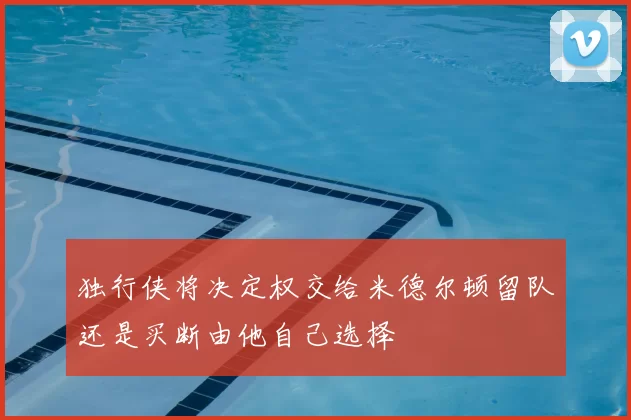 独行侠将决定权交给米德尔顿留队还是买断由他自己选择