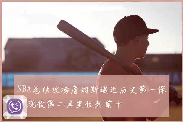 NBA总助攻榜詹姆斯逼近历史第一保罗现役第二库里位列前十