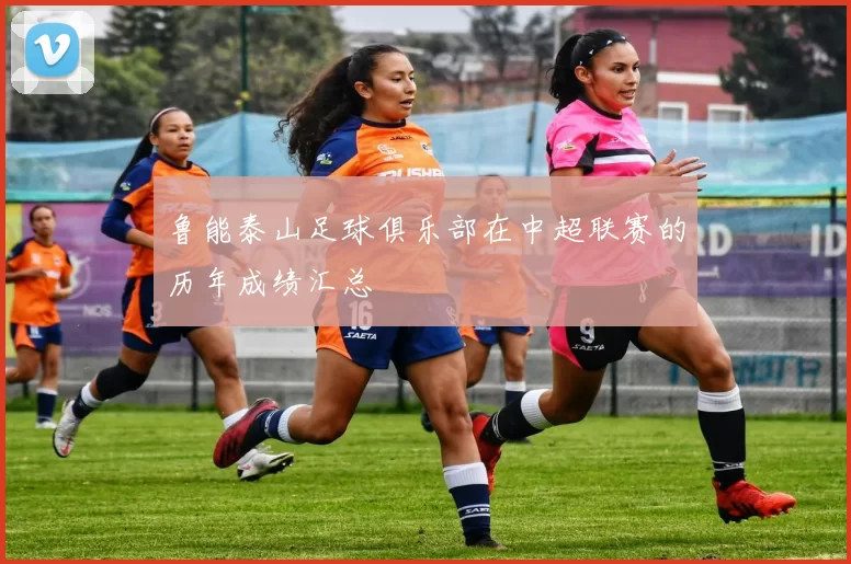 鲁能泰山足球俱乐部在中超联赛的历年成绩汇总