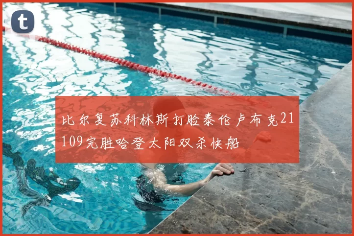 比尔复苏科林斯打脸泰伦卢布克21109完胜哈登太阳双杀快船