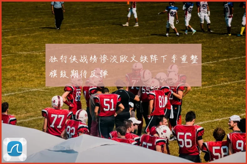 独行侠战绩惨淡欧文缺阵下季重整旗鼓期待反弹