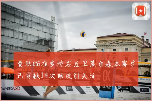 曼联瞄准多特右后卫莱尔森本赛季已贡献14次助攻引关注