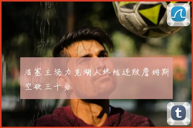 活塞主场力克湖人终结连败詹姆斯空砍三十分