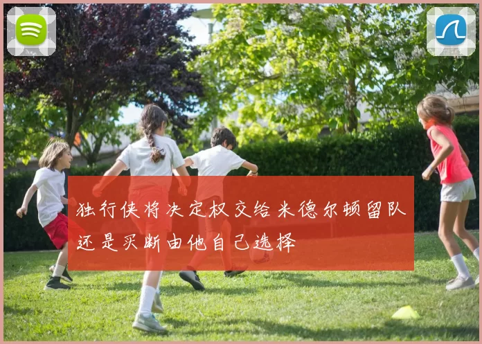 独行侠将决定权交给米德尔顿留队还是买断由他自己选择