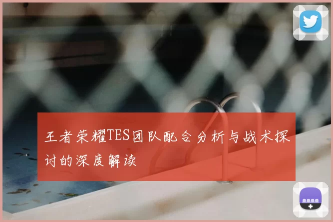 王者荣耀TES团队配合分析与战术探讨的深度解读