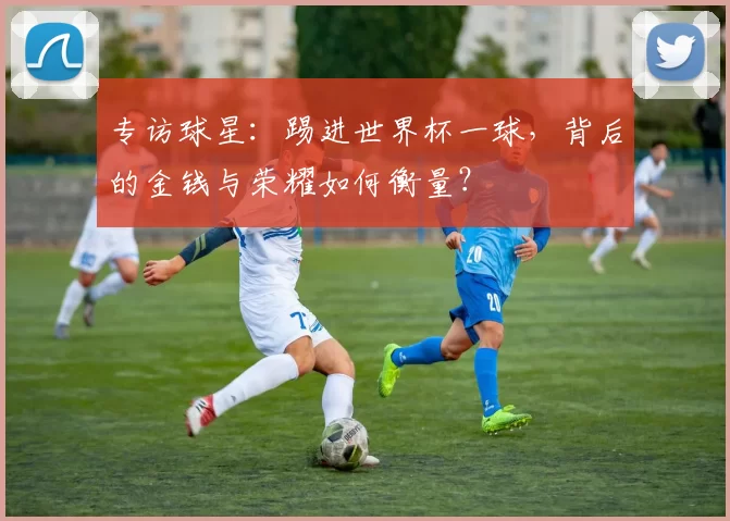 专访球星:踢进世界杯一球,背后的金钱与荣耀如何衡量?