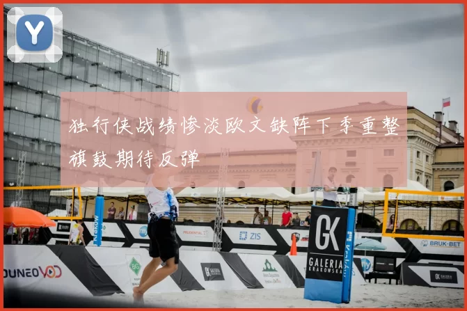 独行侠战绩惨淡欧文缺阵下季重整旗鼓期待反弹