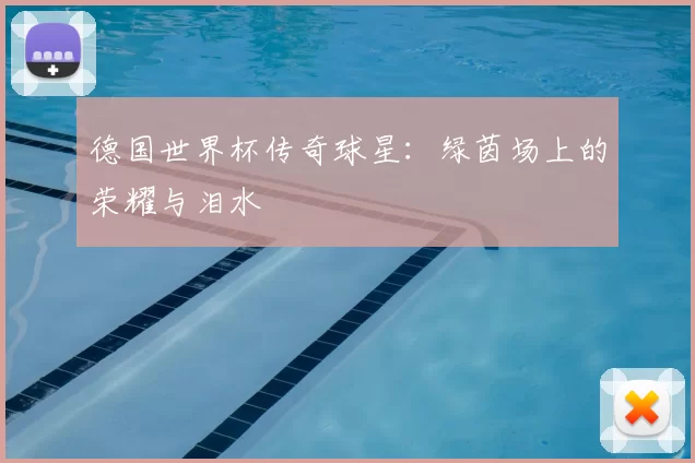 德国世界杯传奇球星:绿茵场上的荣耀与泪水
