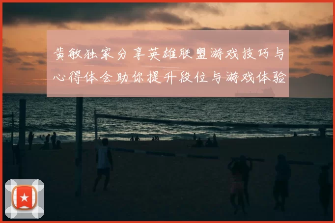 黄敏独家分享英雄联盟游戏技巧与心得体会助你提升段位与游戏体验