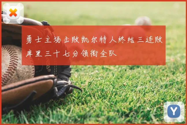 勇士主场击败凯尔特人终结三连败库里三十七分领衔全队