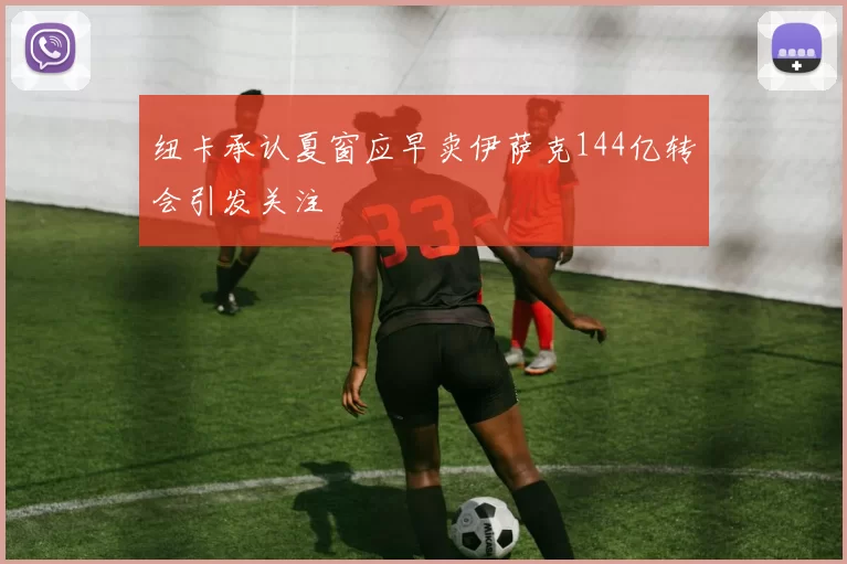 纽卡承认夏窗应早卖伊萨克144亿转会引发关注