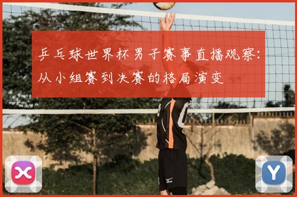 乒乓球世界杯男子赛事直播观察:从小组赛到决赛的格局演变