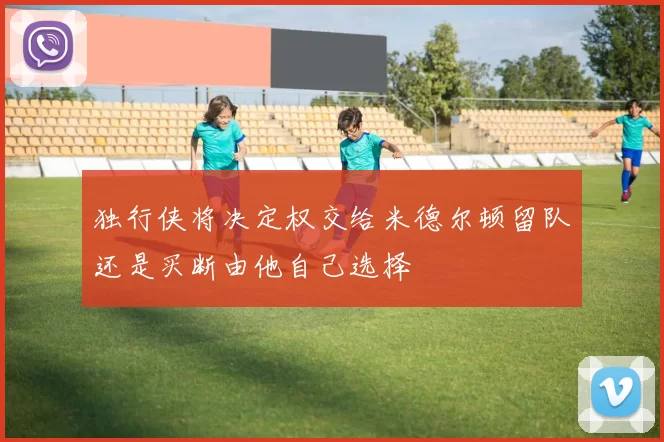独行侠将决定权交给米德尔顿留队还是买断由他自己选择