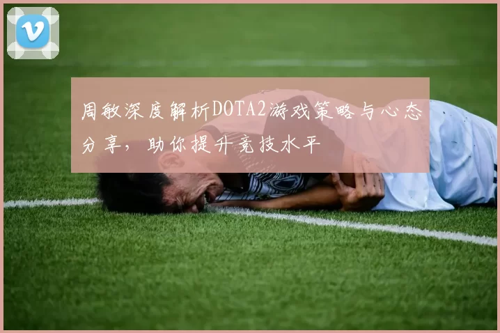 周敏深度解析DOTA2游戏策略与心态分享,助你提升竞技水平