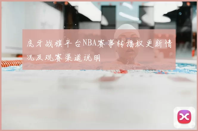 虎牙战旗平台NBA赛事转播权更新情况及观赛渠道说明