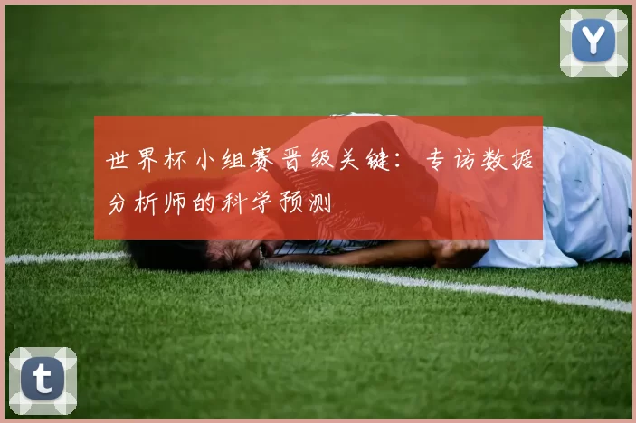 世界杯小组赛晋级关键:专访数据分析师的科学预测