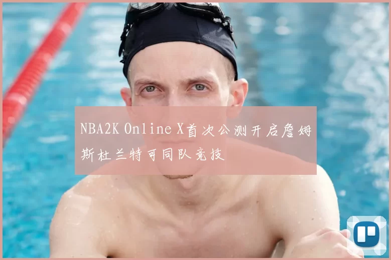 NBA2K Online X首次公测开启詹姆斯杜兰特可同队竞技