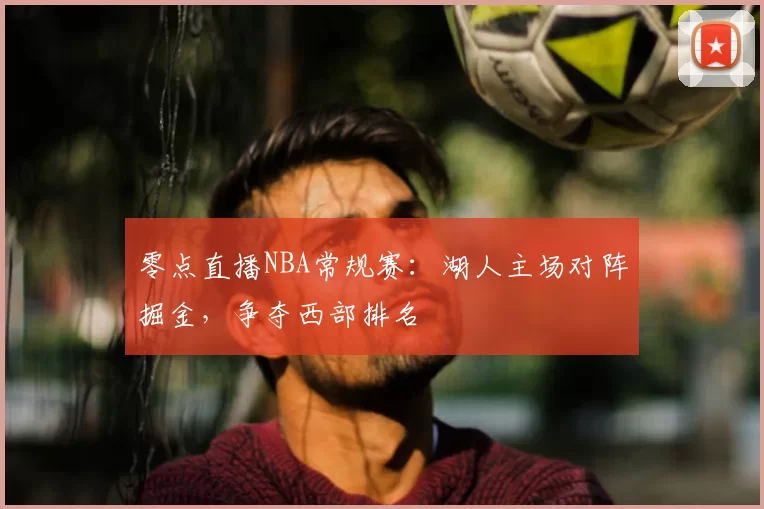 零点直播NBA常规赛:湖人主场对阵掘金,争夺西部排名